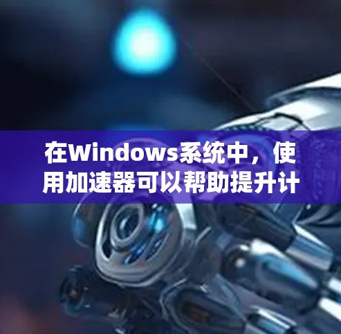 在Windows系统中，使用加速器可以帮助提升计算性能，常见的加速器软件包括微调工具、内核加速器和应用程序优化工具。以下是几种常用加速器在Windows上的下载和使用方法