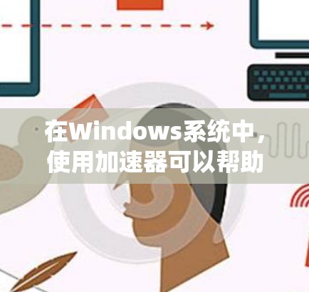 在Windows系统中，使用加速器可以帮助优化性能，提升网络或硬盘速度。以下是一些常见的加速器类型及其使用方法