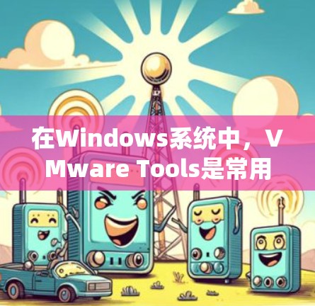 在Windows系统中，VMware Tools是常用的虚拟化工具，可以帮助你管理虚拟机、优化性能等。以下是关于如何在Windows系统中添加或移除VMware Tools的步骤
