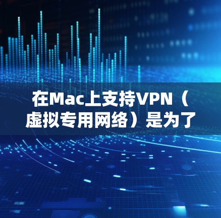 在Mac上支持VPN（虚拟专用网络）是为了为用户提供安全的网络连接，通常用于访问公司内部网络、保护隐私或连接到远程服务器。以下是关于Mac上VPN的一些信息