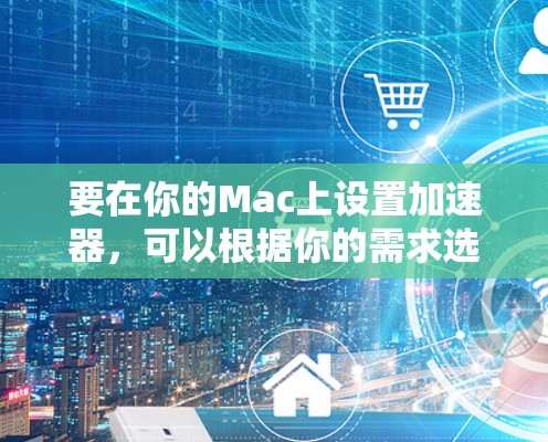 要在你的Mac上设置加速器，可以根据你的需求选择以下几种类型的加速器