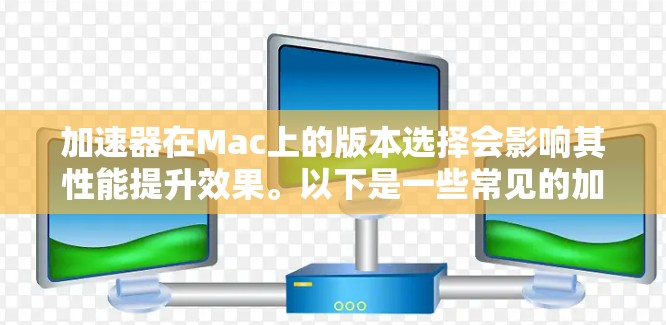 加速器在Mac上的版本选择会影响其性能提升效果。以下是一些常见的加速器及其功能
