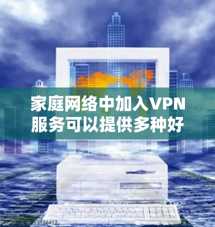 家庭网络中加入VPN服务可以提供多种好处，包括增强网络安全、保护隐私以及访问受限的内容。以下是关于家庭网络中使用VPN的一些关键点和建议