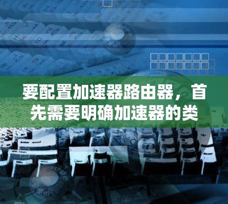 要配置加速器路由器，首先需要明确加速器的类型和用途。以下是一些常见的加速器路由器配置步骤，假设你使用的是网络加速器或反向代理加速器