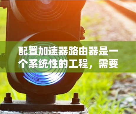 配置加速器路由器是一个系统性的工程，需要按照以下步骤进行，以确保网络的高效运行。以下是详细的步骤指南