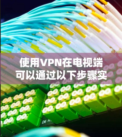 使用VPN在电视端可以通过以下步骤实现