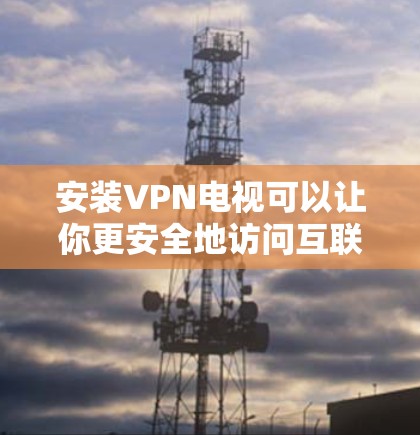 安装VPN电视可以让你更安全地访问互联网，并保护你的隐私。以下是安装VPN电视的一些基本步骤