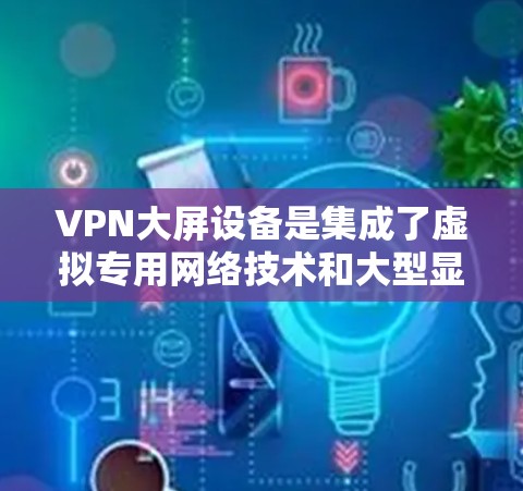 VPN大屏设备是集成了虚拟专用网络技术和大型显示屏的解决方案，主要用于公共场所提供安全、便捷的数字显示服务。以下是对VPN大屏设备的详细分析