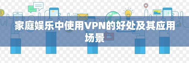 家庭娱乐中使用VPN的好处及其应用场景