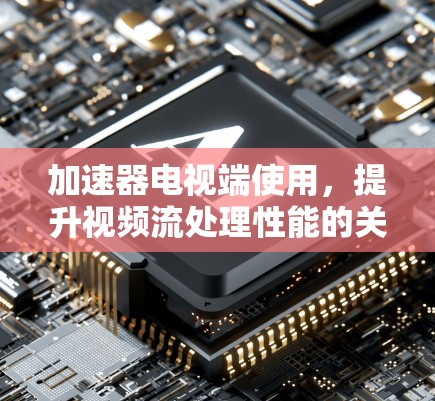 加速器电视端使用，提升视频流处理性能的关键