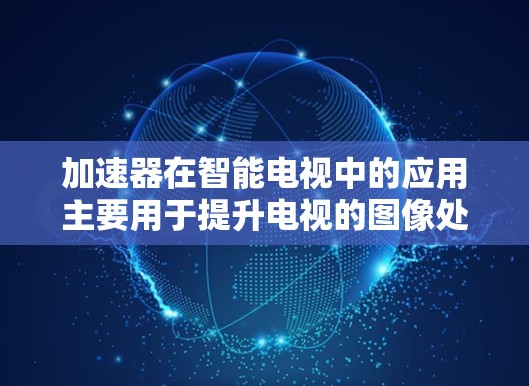 加速器在智能电视中的应用主要用于提升电视的图像处理、计算性能和用户体验。随着智能电视功能的不断增强，例如4K/8K超高清显示、AI驱动的语音控制、智能推荐等，加速器扮演着重要的角色
