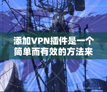 添加VPN插件是一个简单而有效的方法来保护隐私并访问受限制的内容。以下是详细的步骤指南