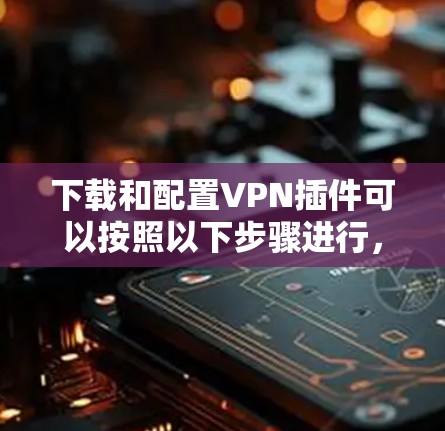 下载和配置VPN插件可以按照以下步骤进行，确保安全和成功
