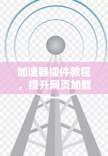 加速器插件教程，提升网页加载速度的实用指南