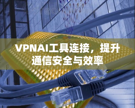 VPNAI工具连接，提升通信安全与效率