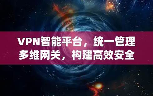 VPN智能平台，统一管理多维网关，构建高效安全通信通道
