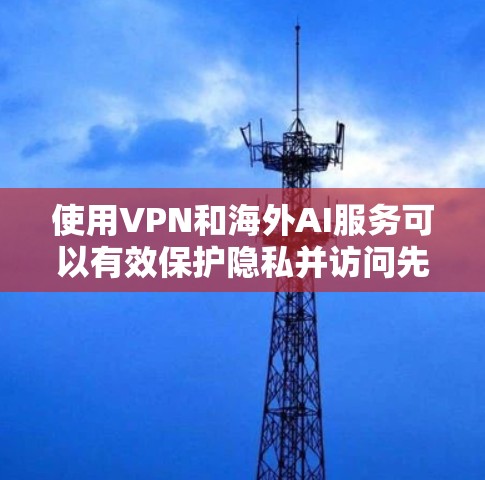 使用VPN和海外AI服务可以有效保护隐私并访问先进的技术，但需要综合考虑多个因素。以下是对这一过程的总结和建议