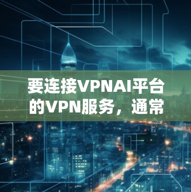 要连接VPNAI平台的VPN服务，通常需要以下步骤