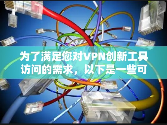 为了满足您对VPN创新工具访问的需求，以下是一些可能的解决方案和建议，帮助您根据具体需求选择合适的工具或方法
