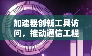 加速器创新工具访问，推动通信工程向前发展