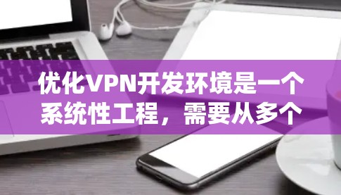 优化VPN开发环境是一个系统性工程，需要从多个方面进行规划和实施。以下是一个有条理的优化步骤指南，帮助您逐步提升VPN开发效率和代码质量
