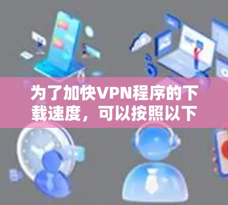 为了加快VPN程序的下载速度，可以按照以下步骤进行优化