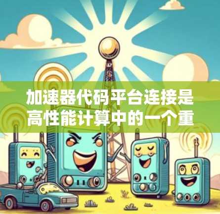 加速器代码平台连接是高性能计算中的一个重要概念，用于提升数据处理速度。以下是对加速器代码平台连接的详细分析
