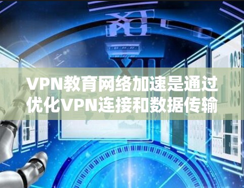 VPN教育网络加速是通过优化VPN连接和数据传输方式，使得教育机构中的师生能够快速、安全地访问网络资源。以下是详细解释