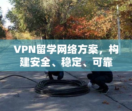 VPN留学网络方案，构建安全、稳定、可靠的海外学习网络