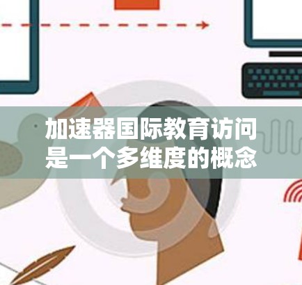 加速器国际教育访问是一个多维度的概念，涉及科学研究、国际合作以及教育培训等多个方面。以下是对这一概念的详细分析