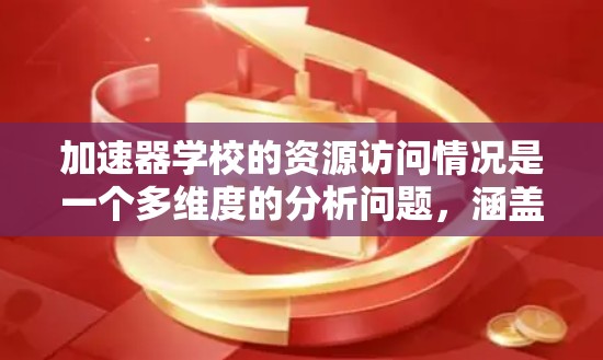 加速器学校的资源访问情况是一个多维度的分析问题，涵盖了开放性、资源丰富度、技术支持、课程资源、科研合作、就业前景、社会影响以及安全合规性等多个方面。以下是对这些方面的详细分析