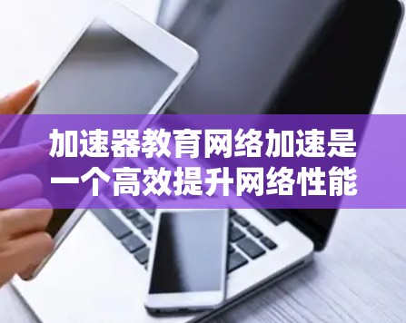 加速器教育网络加速是一个高效提升网络性能的关键技术，广泛应用于教育机构中，帮助解决网络带宽和延迟问题。以下是对加速器教育网络加速的详细总结