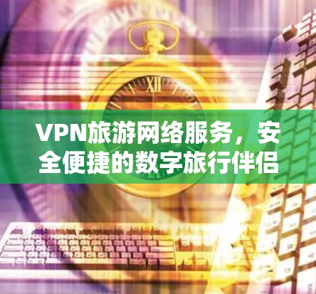 VPN旅游网络服务，安全便捷的数字旅行伴侣