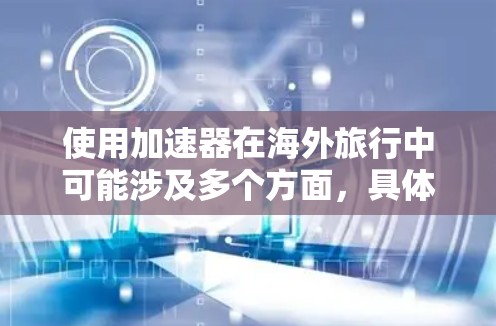 使用加速器在海外旅行中可能涉及多个方面，具体取决于加速器的类型、用途以及旅行的目的。以下是一些可能的使用场景和相关考虑因素