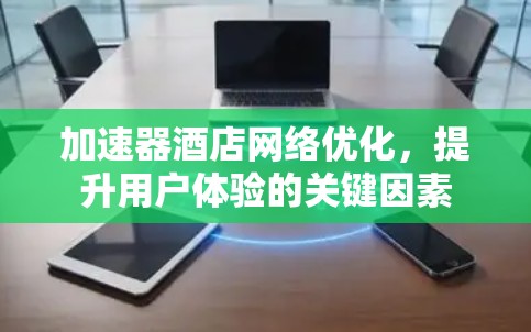 加速器酒店网络优化，提升用户体验的关键因素