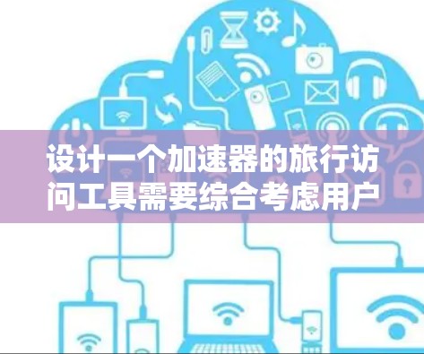 设计一个加速器的旅行访问工具需要综合考虑用户需求、技术实现和用户体验。以下是一个结构化的解决方案，涵盖功能、技术、用户界面、权限和测试等方面
