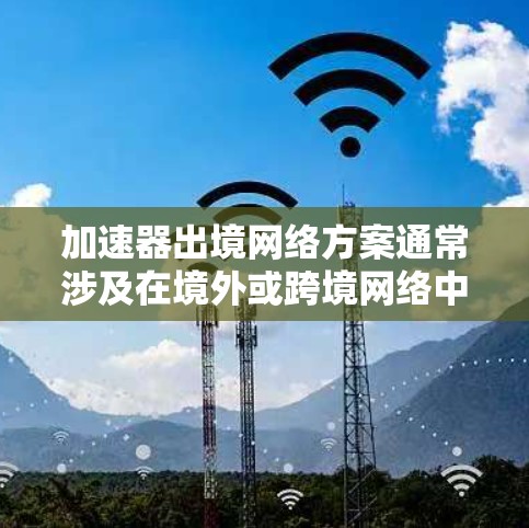 加速器出境网络方案通常涉及在境外或跨境网络中部署加速器，以优化数据传输效率、提高访问速度或解决网络连接问题。以下是一些可能的方案和思路，具体取决于你的实际需求和场景