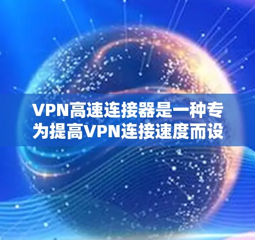 VPN高速连接器是一种专为提高VPN连接速度而设计的设备或技术，旨在优化数据传输效率，减少延迟，提升用户体验。以下是对VPN高速连接器的详细分析