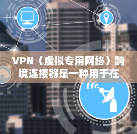 VPN（虚拟专用网络）跨境连接器是一种用于在不同国家或地区之间建立安全、可靠的网络连接的设备或服务。它允许用户在跨国范围内访问网络资源，保护隐私，并绕过地理限制