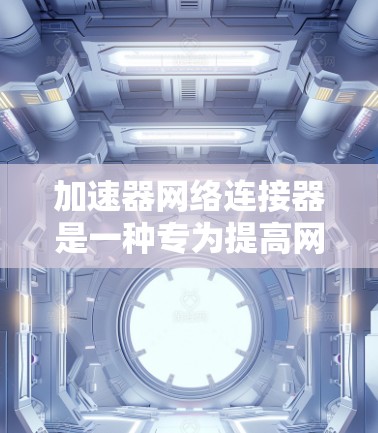加速器网络连接器是一种专为提高网络性能设计的设备，主要用于数据中心环境，旨在减少延迟、提高带宽并支持大规模并行连接。以下是对加速器网络连接器的详细分析