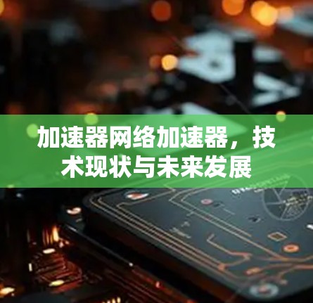 加速器网络加速器，技术现状与未来发展