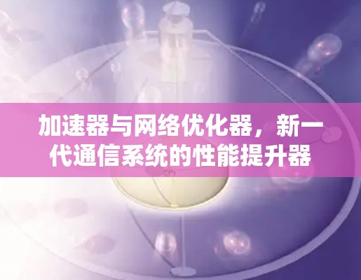 加速器与网络优化器，新一代通信系统的性能提升器
