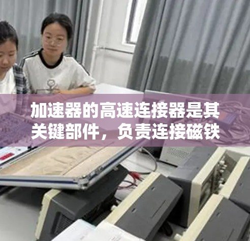 加速器的高速连接器是其关键部件，负责连接磁铁、电极等关键元件，以确保高效传递电流和磁场。以下是对高速连接器的详细分析