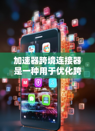 加速器跨境连接器是一种用于优化跨国数据传输效率的技术，结合缓存加速和跨境连接，帮助企业在国际环境中快速、可靠地传输数据。以下是对该技术的详细分析和总结