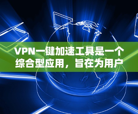 VPN一键加速工具是一个综合型应用，旨在为用户提供便捷、快速的VPN服务。以下是对该工具的详细分析和评价