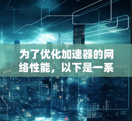 为了优化加速器的网络性能，以下是一系列系统化的步骤和建议，涵盖从网络配置到优化的多个方面