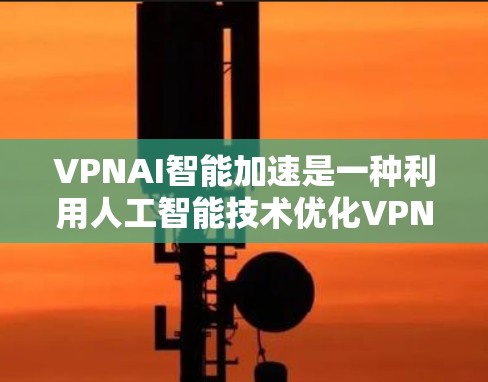 VPNAI智能加速是一种利用人工智能技术优化VPN（虚拟专用网络）性能的解决方案，旨在提升网络连接的速度、稳定性和效率。以下是VPNAI智能加速的详细解析