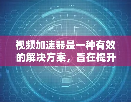 视频加速器是一种有效的解决方案，旨在提升视频流的传输和播放效率。以下是对视频加速器的详细分析和总结