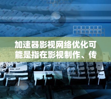 加速器影视网络优化可能是指在影视制作、传播和播放过程中，通过加速器技术来优化网络性能和流程效率。以下是一些可能的方面和步骤，帮助你更好地理解和实现影视网络优化