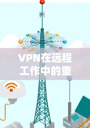 VPN在远程工作中的重要性和使用方法
